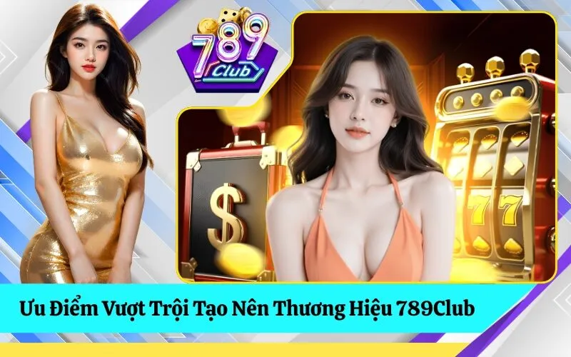 Ưu Điểm Vượt Trội Tạo Nên Thương Hiệu 789Club
